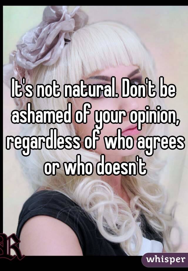 It's not natural. Don't be ashamed of your opinion, regardless of who agrees or who doesn't