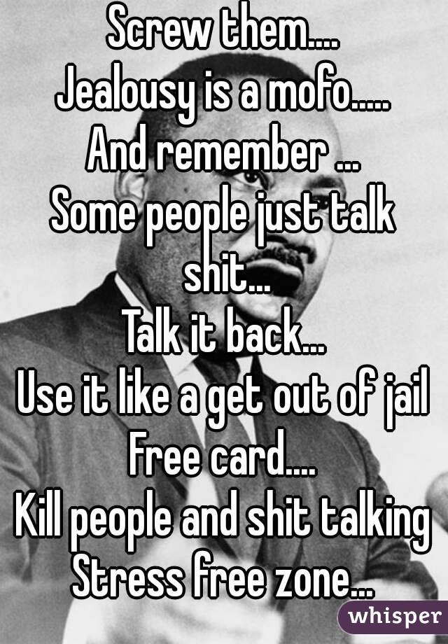 Screw them....
Jealousy is a mofo.....
And remember ...
Some people just talk shit...
Talk it back...
Use it like a get out of jail
Free card....
Kill people and shit talking
Stress free zone...