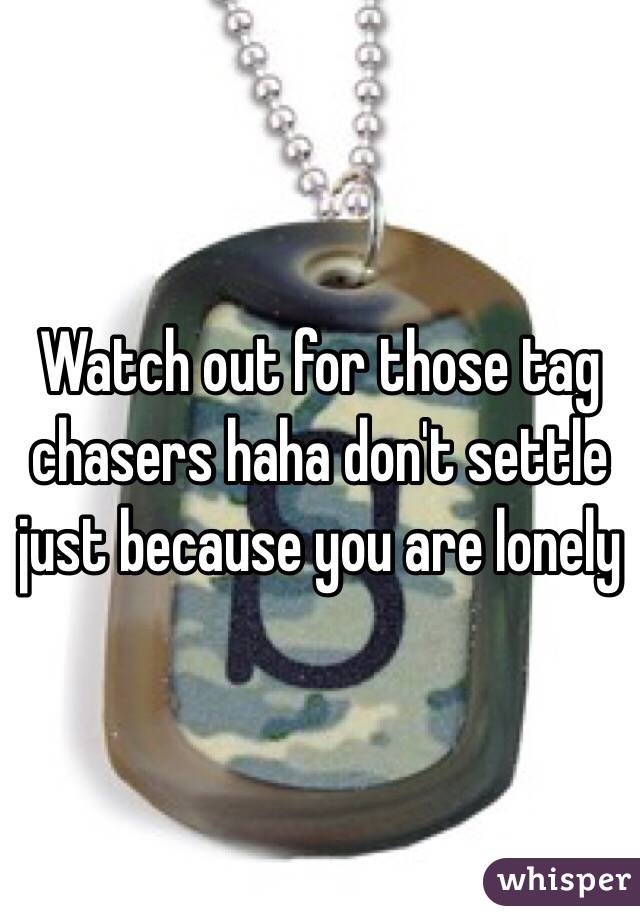 Watch out for those tag chasers haha don't settle just because you are lonely  