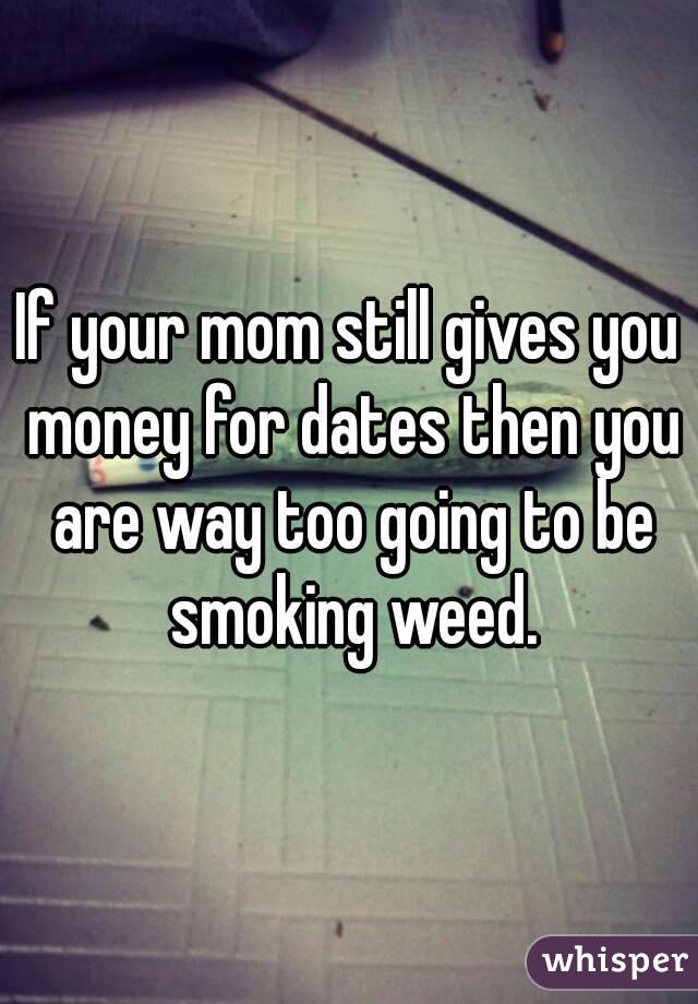 If your mom still gives you money for dates then you are way too going to be smoking weed.