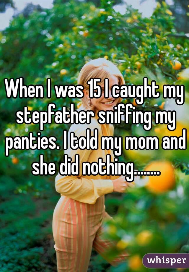 When I was 15 I caught my stepfather sniffing my panties. I told my mom and she did nothing........