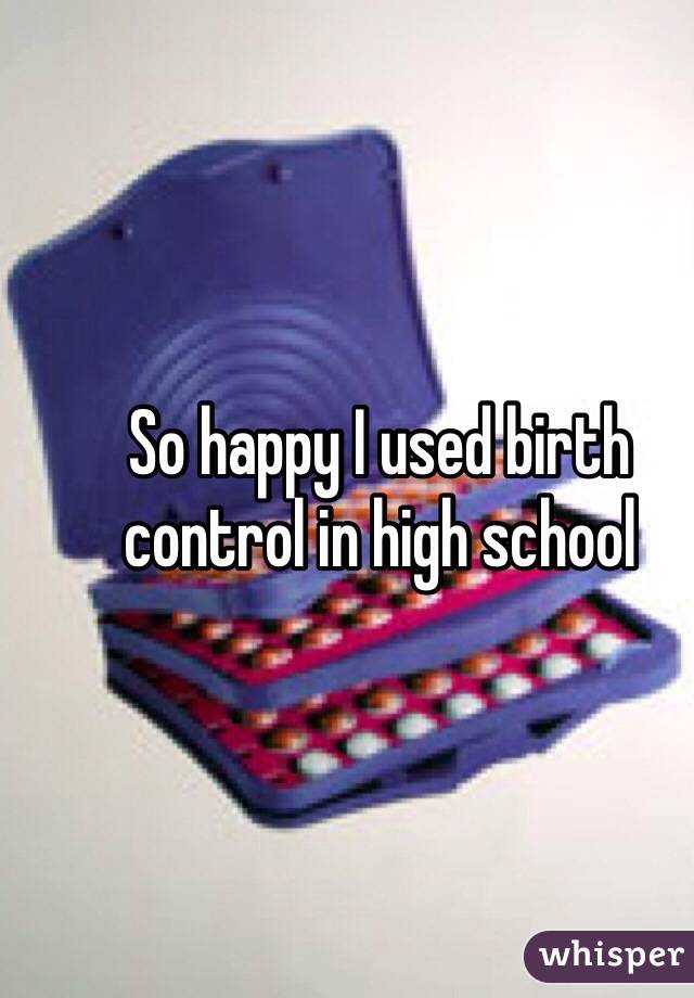 So happy I used birth control in high school 