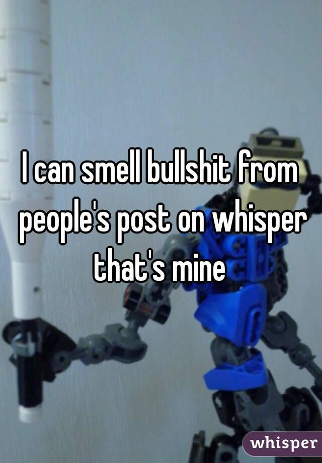 I can smell bullshit from people's post on whisper that's mine 