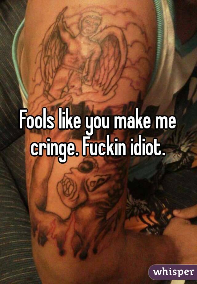 Fools like you make me cringe. Fuckin idiot. 