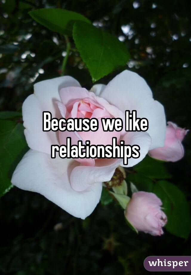 Because we like relationships