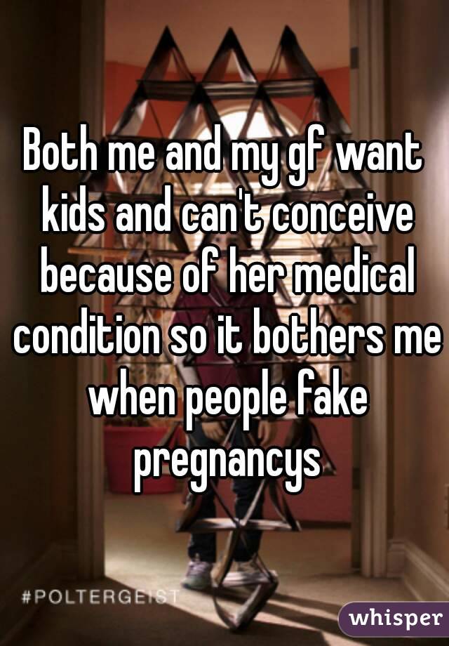 Both me and my gf want kids and can't conceive because of her medical condition so it bothers me when people fake pregnancys