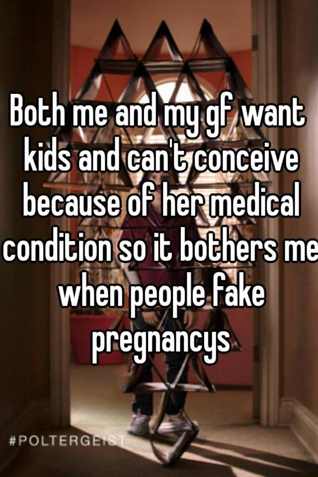 Both me and my gf want kids and can't conceive because of her medical condition so it bothers me when people fake pregnancys