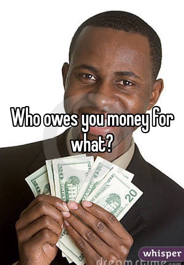 Who owes you money for what?