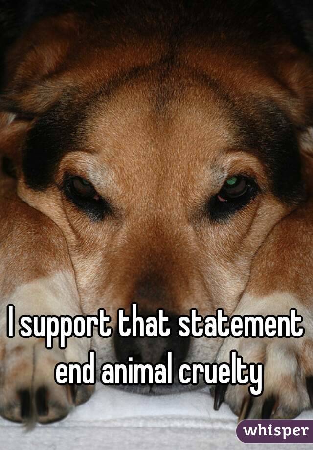 I support that statement end animal cruelty