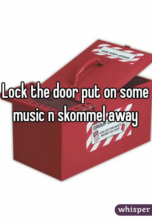Lock the door put on some music n skommel away 