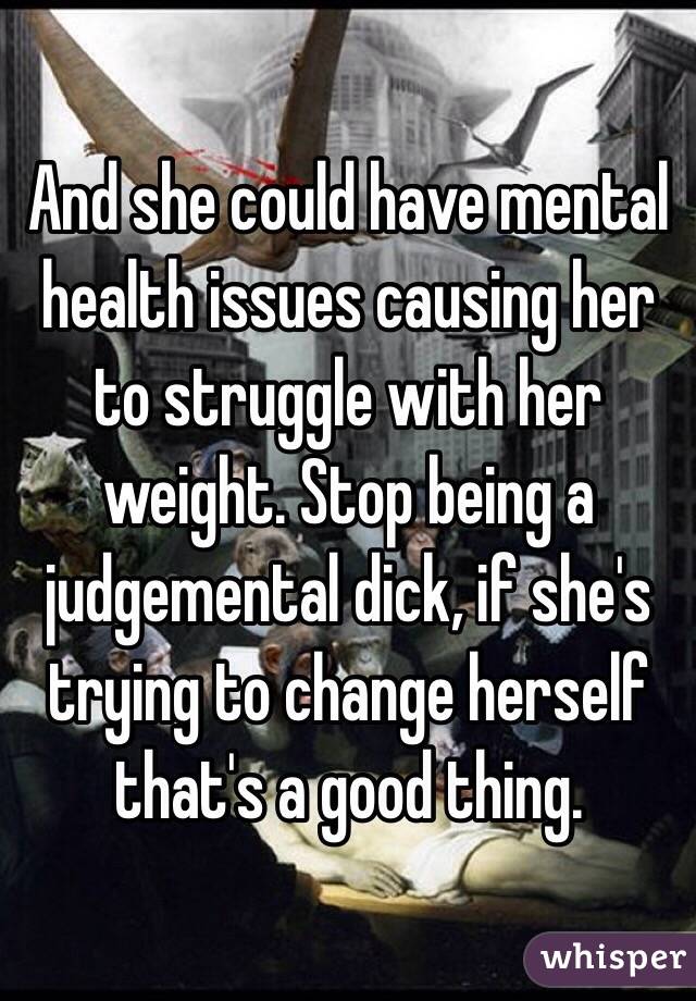 And she could have mental health issues causing her to struggle with her weight. Stop being a judgemental dick, if she's trying to change herself that's a good thing.