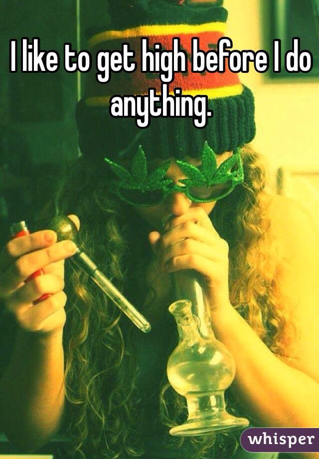 I like to get high before I do anything. 
