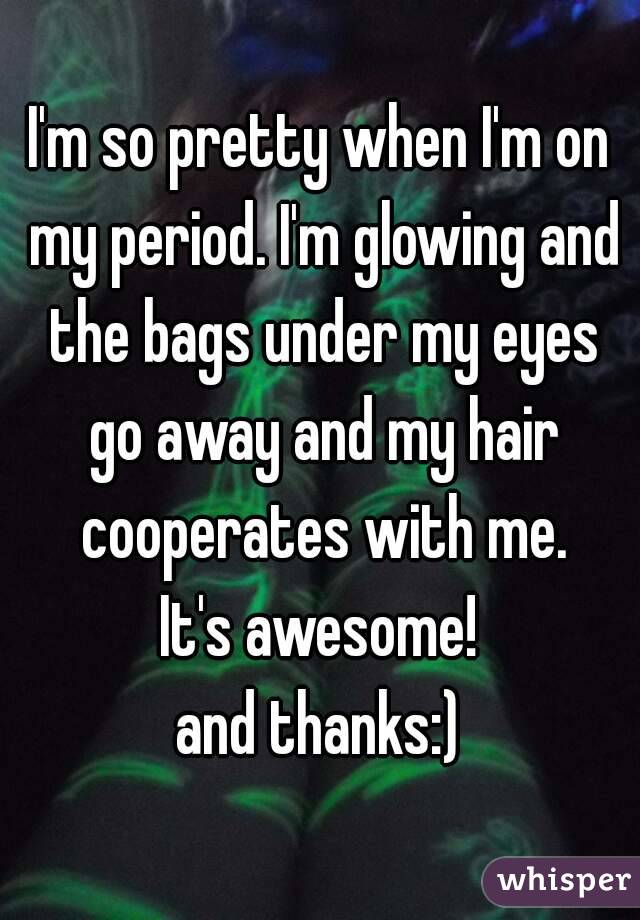 I'm so pretty when I'm on my period. I'm glowing and the bags under my eyes go away and my hair cooperates with me.
It's awesome!
and thanks:)