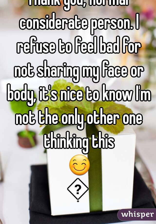 Thank you, normal considerate person. I refuse to feel bad for not sharing my face or body, it's nice to know I'm not the only other one thinking this 😊😊