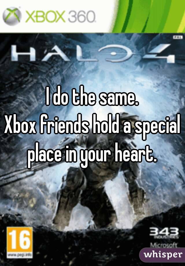 I do the same.
Xbox friends hold a special place in your heart. 