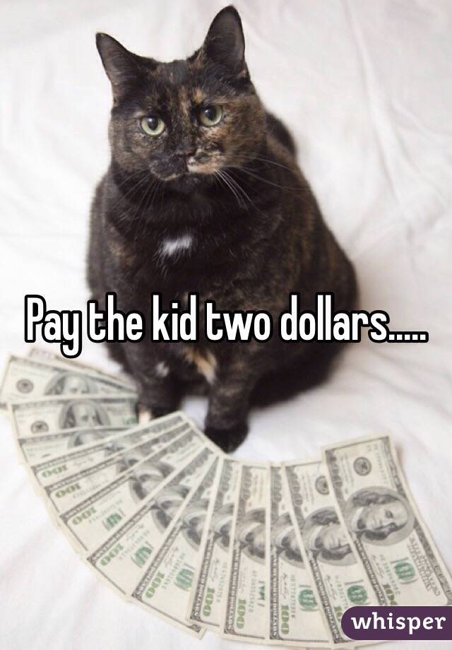Pay the kid two dollars.....