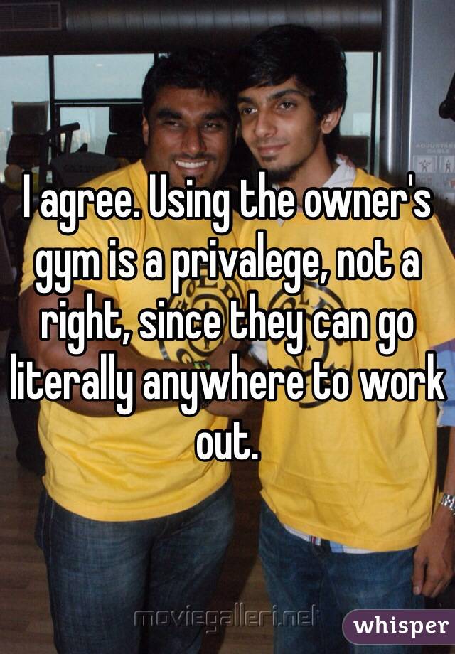 I agree. Using the owner's gym is a privalege, not a right, since they can go literally anywhere to work out.