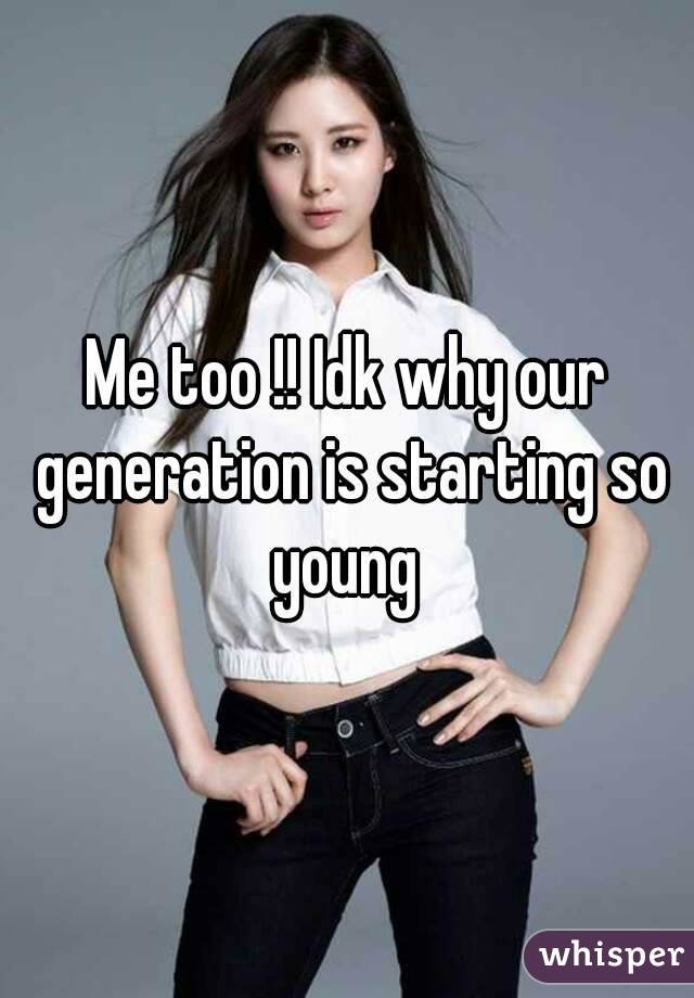 Me too !! Idk why our generation is starting so young 