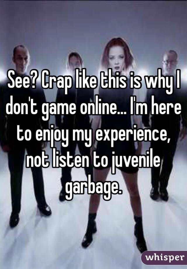 See? Crap like this is why I don't game online... I'm here to enjoy my experience, not listen to juvenile garbage.