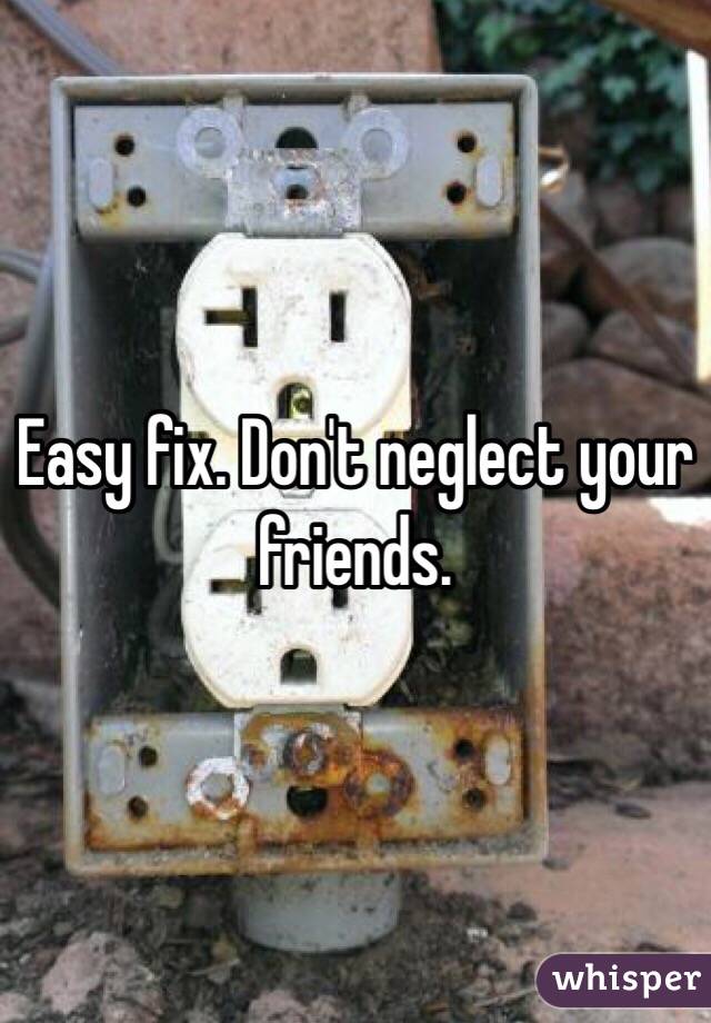 Easy fix. Don't neglect your friends. 