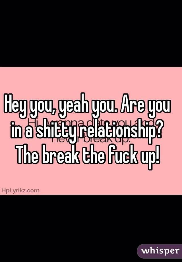 Hey you, yeah you. Are you in a shitty relationship? The break the fuck up!