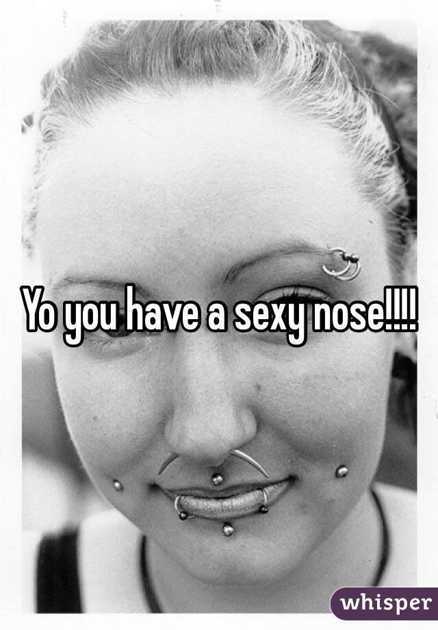 Yo you have a sexy nose!!!! 