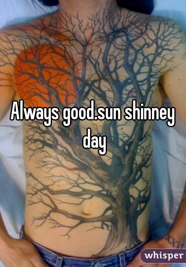Always good.sun shinney day