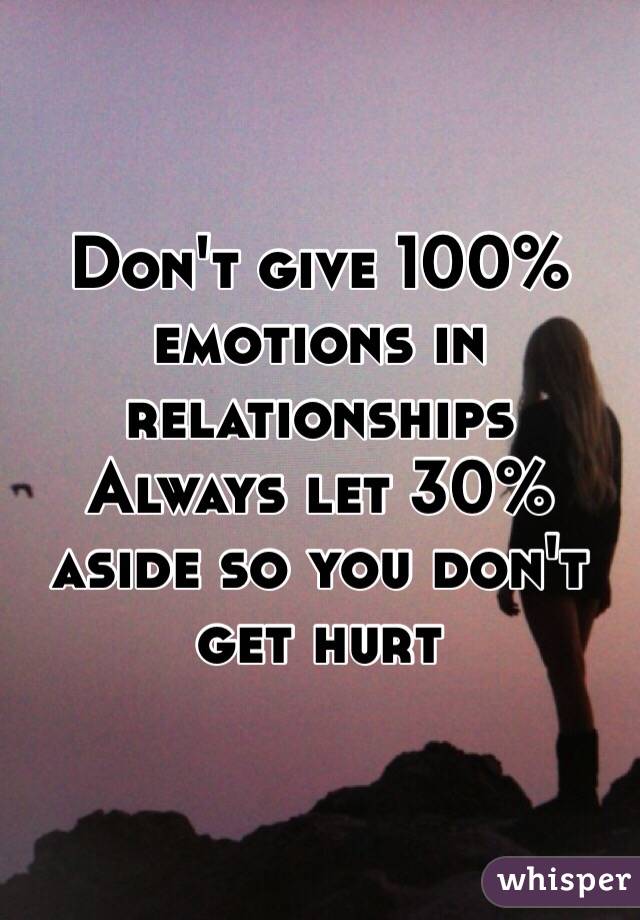 Don't give 100% emotions in relationships
Always let 30% aside so you don't get hurt