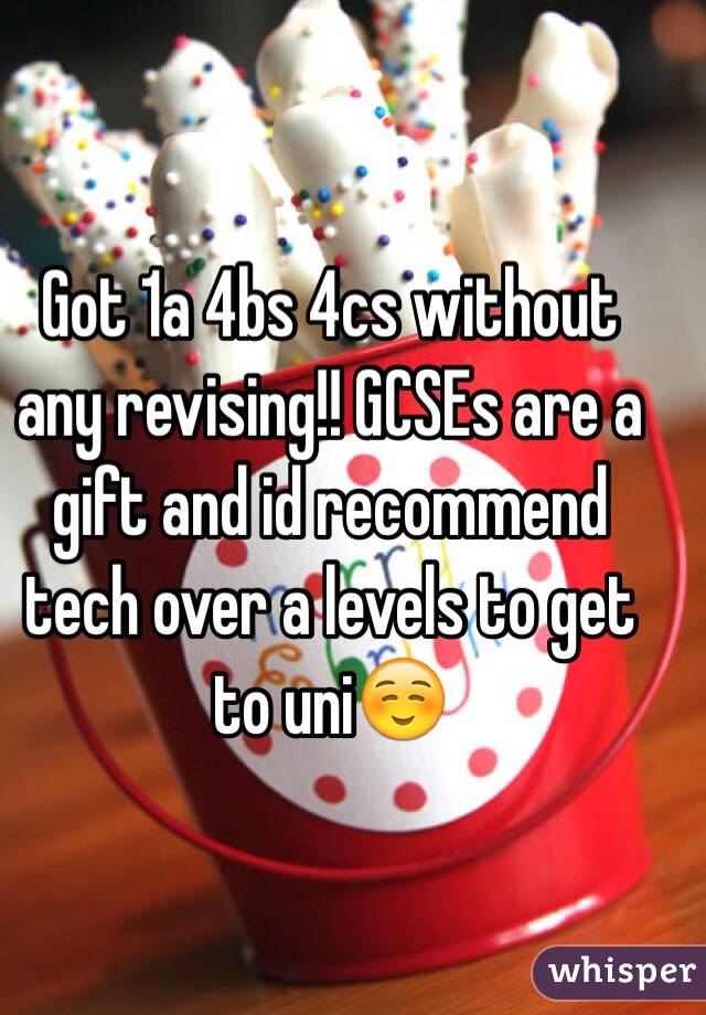 Got 1a 4bs 4cs without any revising!! GCSEs are a gift and id recommend tech over a levels to get to uni☺️
