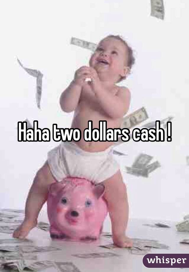 Haha two dollars cash !