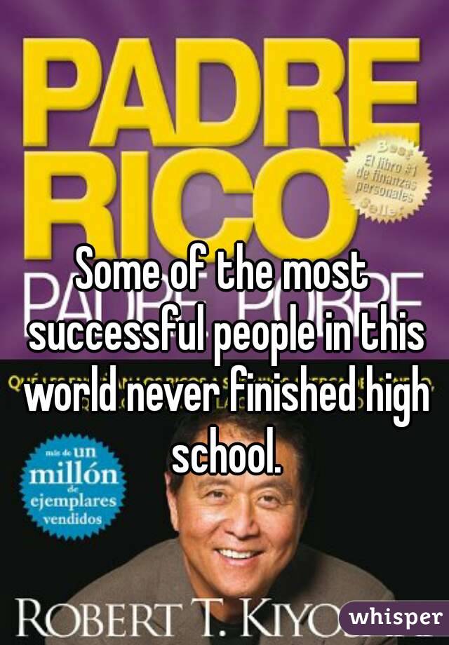 Some of the most successful people in this world never finished high school.