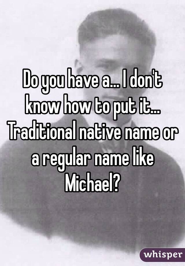 Do you have a... I don't know how to put it... Traditional native name or a regular name like Michael?