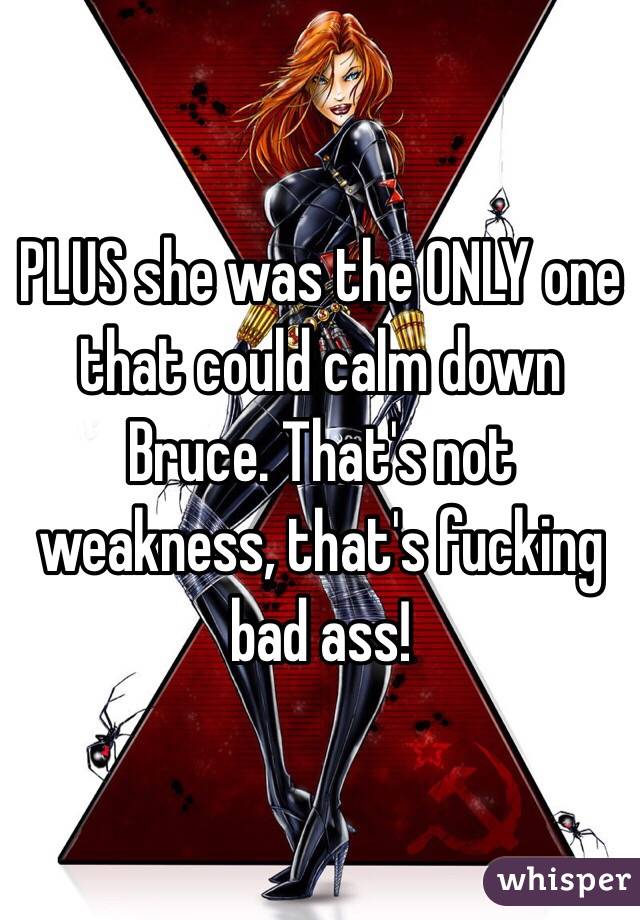 PLUS she was the ONLY one that could calm down Bruce. That's not weakness, that's fucking bad ass!