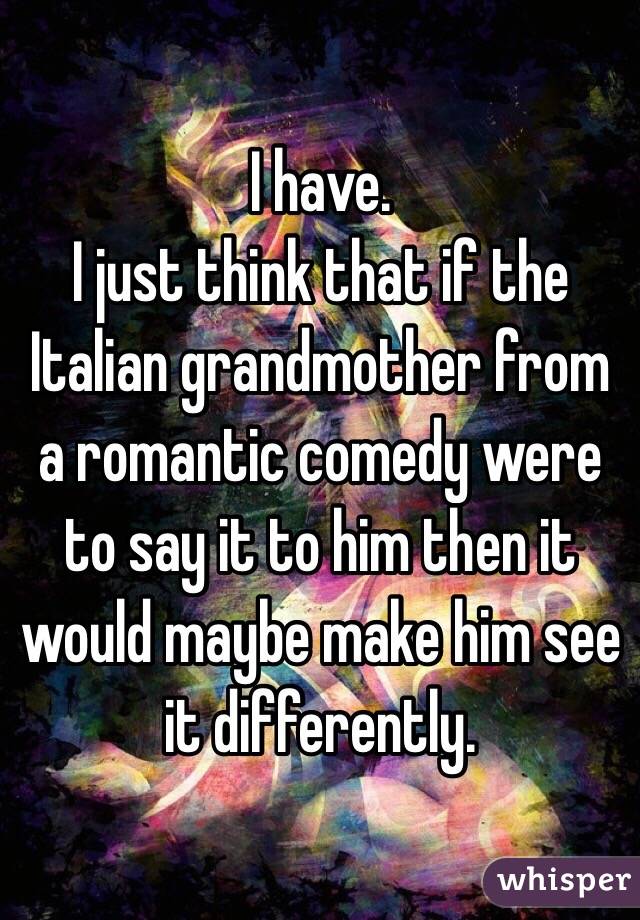 I have. 
I just think that if the Italian grandmother from a romantic comedy were to say it to him then it would maybe make him see it differently. 