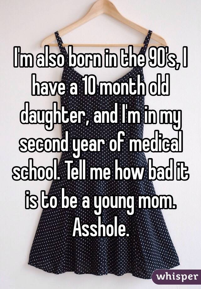 I'm also born in the 90's, I have a 10 month old daughter, and I'm in my second year of medical school. Tell me how bad it is to be a young mom. Asshole. 