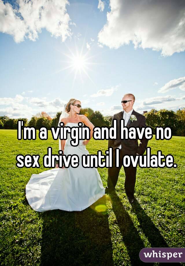 I'm a virgin and have no sex drive until I ovulate.