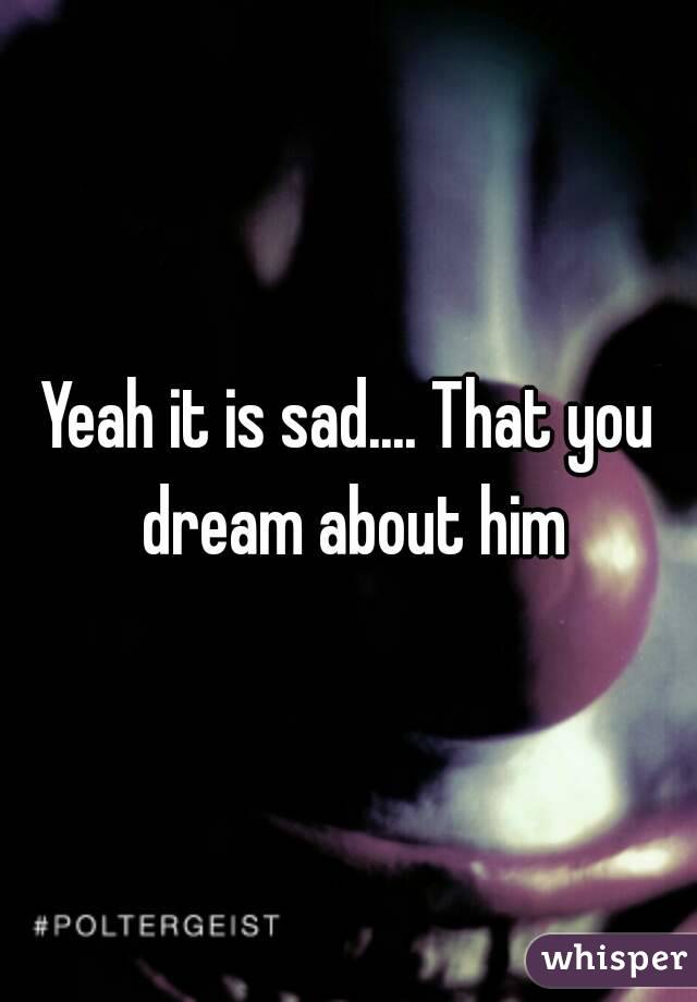 Yeah it is sad.... That you dream about him