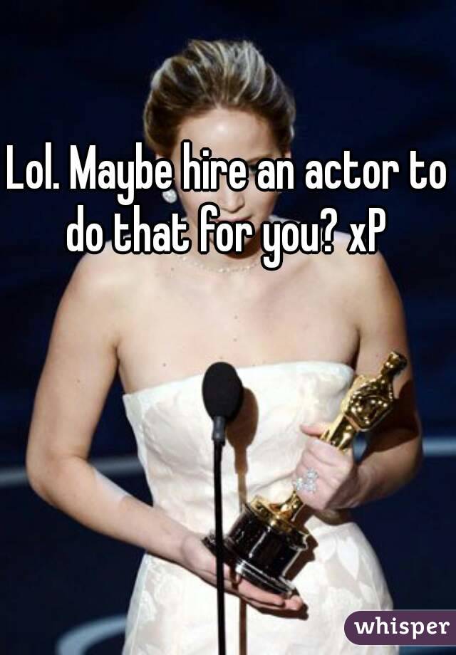Lol. Maybe hire an actor to do that for you? xP 