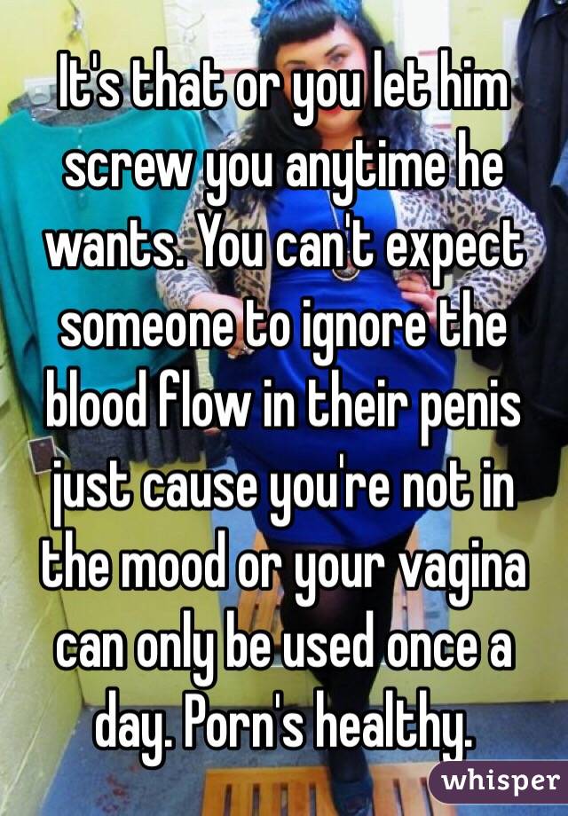 It's that or you let him screw you anytime he wants. You can't expect someone to ignore the blood flow in their penis just cause you're not in the mood or your vagina can only be used once a day. Porn's healthy. 