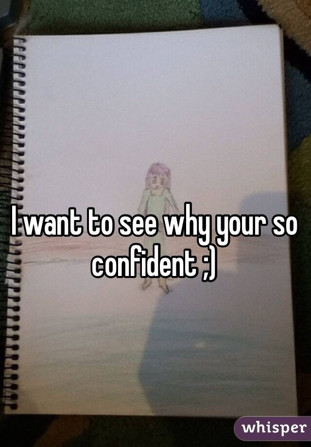 I want to see why your so confident ;)