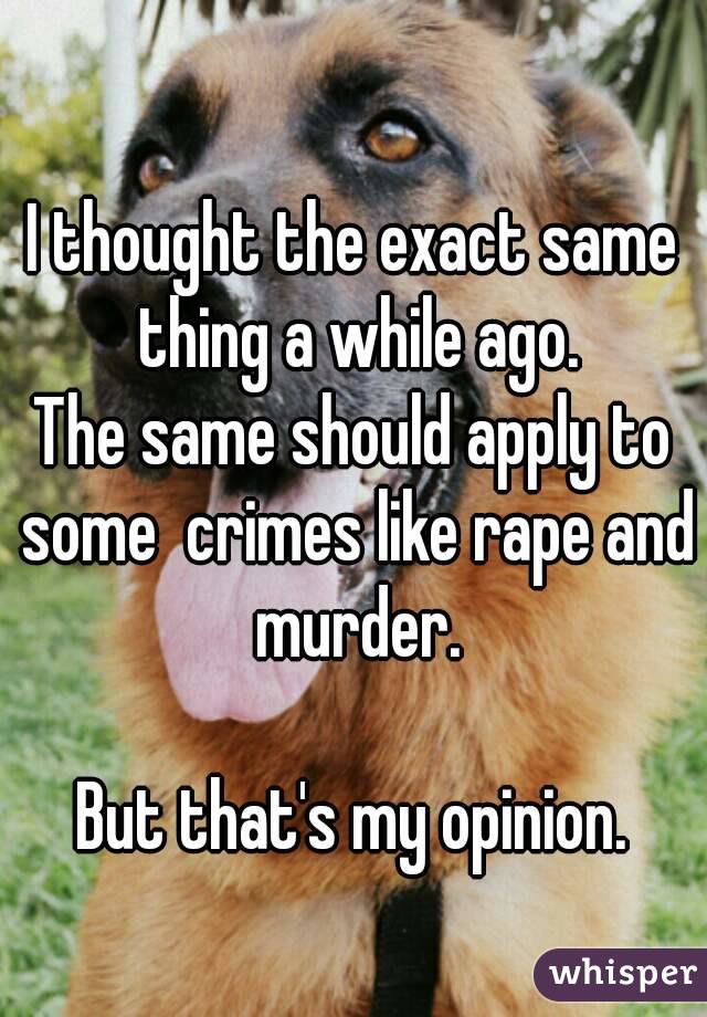 I thought the exact same thing a while ago.
The same should apply to some  crimes like rape and murder.

But that's my opinion.