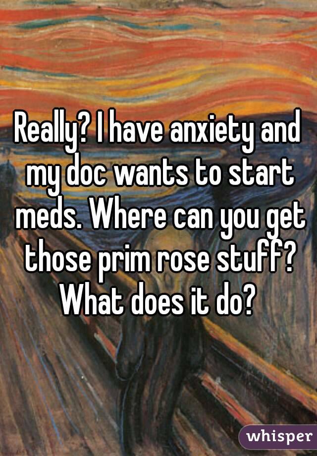 Really? I have anxiety and my doc wants to start meds. Where can you get those prim rose stuff? What does it do? 