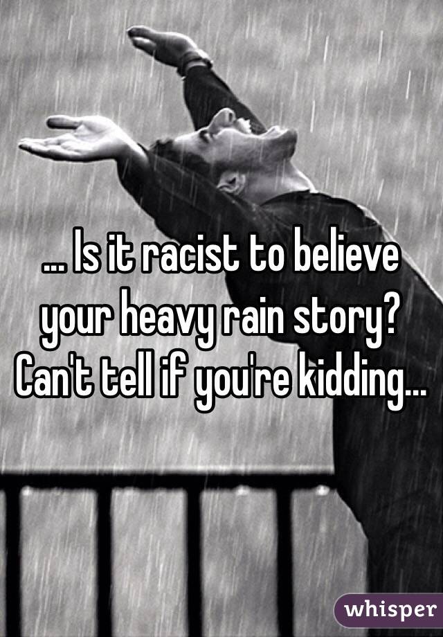 ... Is it racist to believe your heavy rain story? Can't tell if you're kidding...