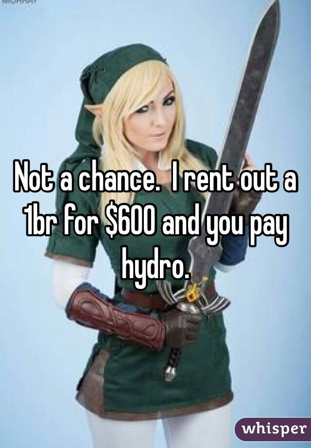 Not a chance.  I rent out a 1br for $600 and you pay hydro. 