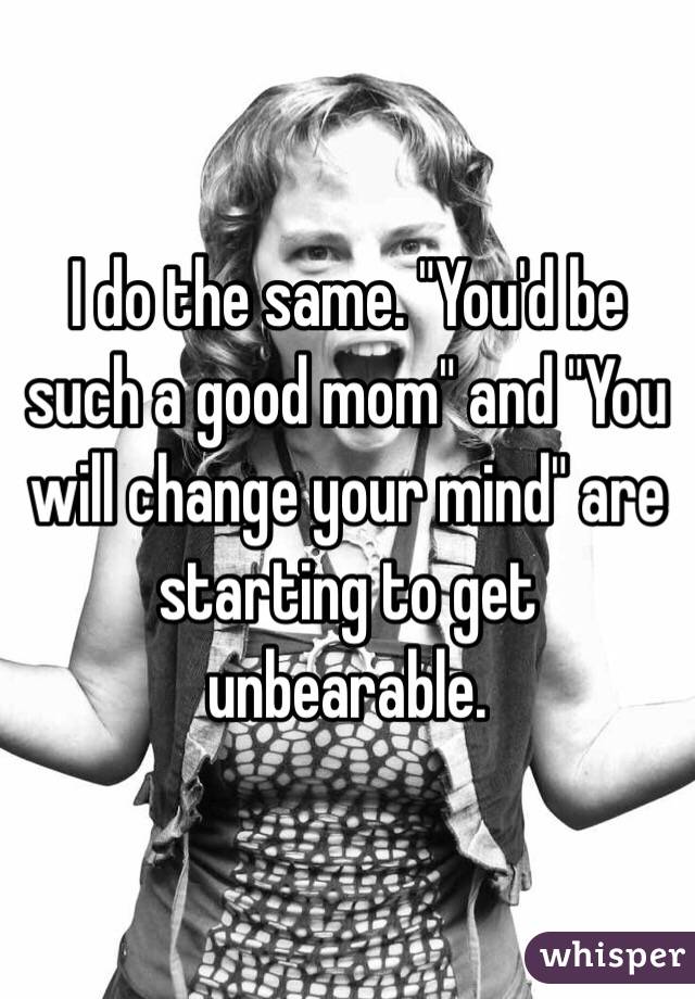 I do the same. "You'd be such a good mom" and "You will change your mind" are starting to get unbearable. 
