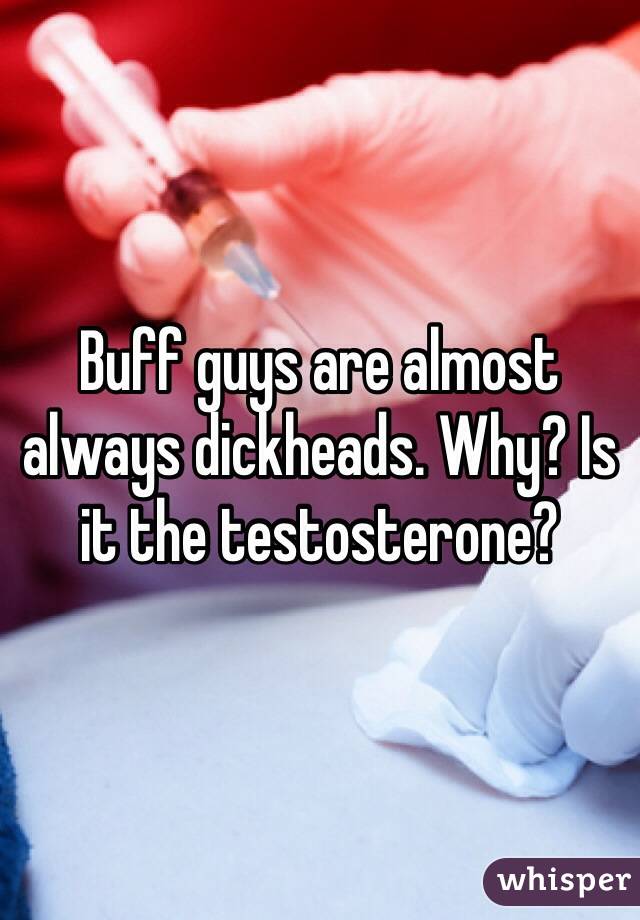 Buff guys are almost always dickheads. Why? Is it the testosterone?