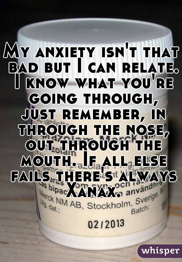 My anxiety isn't that bad but I can relate. I know what you're going through, just remember, in through the nose, out through the mouth. If all else fails there's always Xanax.