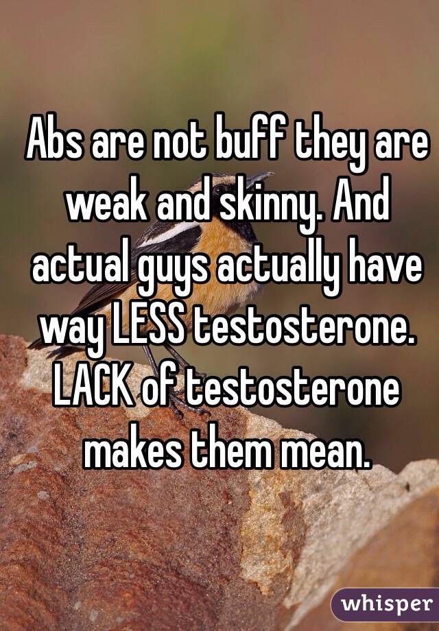 Abs are not buff they are weak and skinny. And actual guys actually have way LESS testosterone. LACK of testosterone makes them mean.