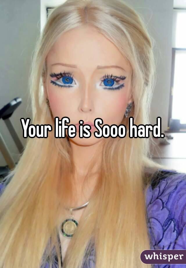 Your life is Sooo hard.