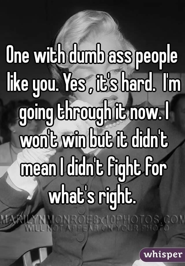 One with dumb ass people like you. Yes , it's hard.  I'm going through it now. I won't win but it didn't mean I didn't fight for what's right. 